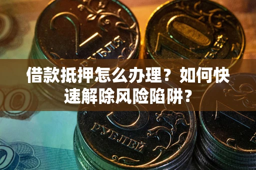 武汉借款抵押怎么办理？如何快速解除风险陷阱？