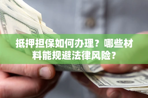 武汉抵押担保如何办理？哪些材料能规避法律风险？