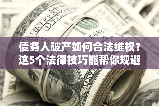 武汉债务人破产如何合法维权？这5个法律技巧能帮你规避风险