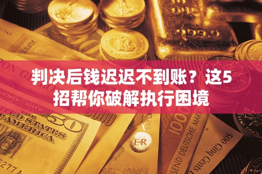 武汉判决后钱迟迟不到账？这5招帮你破解执行困境