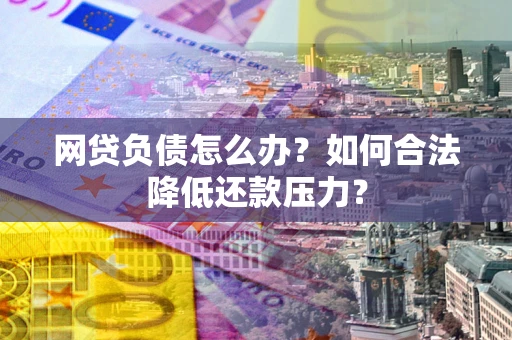 武汉网贷负债怎么办？如何合法降低还款压力？