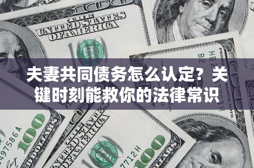 武汉夫妻共同债务怎么认定？关键时刻能救你的法律常识
