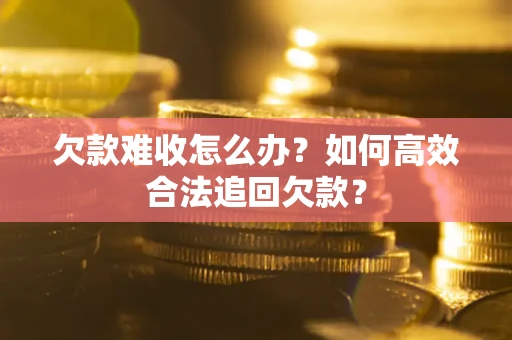 武汉欠款难收怎么办？如何高效合法追回欠款？