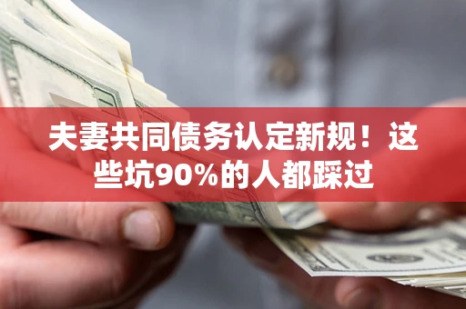 武汉夫妻共同债务认定新规！这些坑90%的人都踩过
