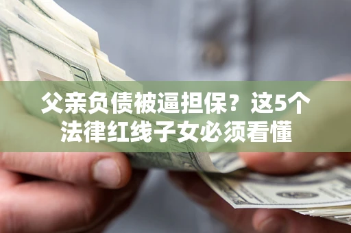 武汉父亲负债被逼担保？这5个法律红线子女必须看懂