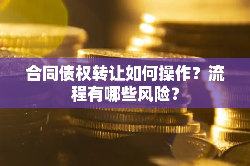 武汉合同债权转让如何操作？流程有哪些风险？