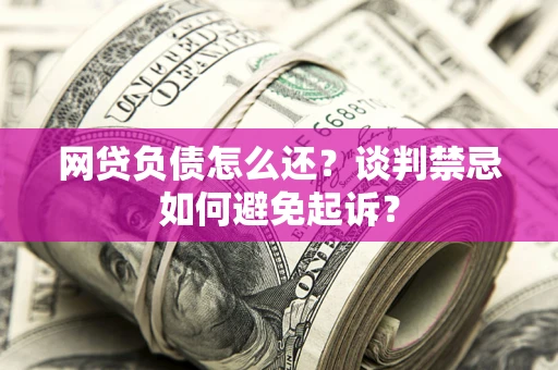 武汉网贷负债怎么还？谈判禁忌如何避免起诉？