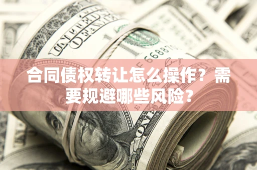 武汉合同债权转让怎么操作？需要规避哪些风险？