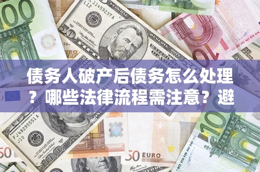 武汉债务人破产后债务怎么处理？哪些法律流程需注意？避免踩坑指南