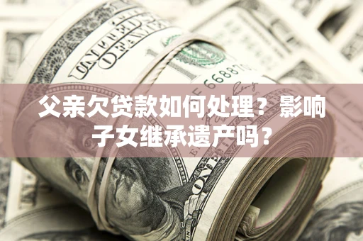 武汉父亲欠贷款如何处理?影响子女继承遗产吗? 武汉父亲欠贷款如何处理?影响子女继承遗产吗?