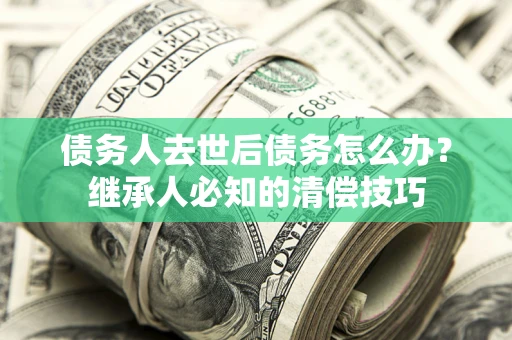 武汉债务人去世后债务怎么办？继承人必知的清偿技巧