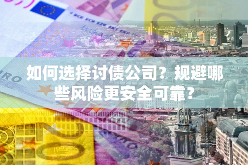 武汉如何选择讨债公司？规避哪些风险更安全可靠？