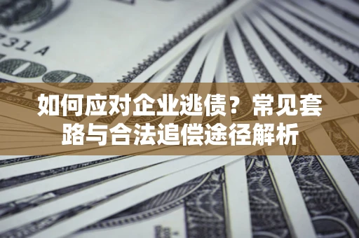 武汉如何应对企业逃债？常见套路与合法追偿途径解析
