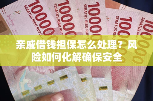 武汉亲戚借钱担保怎么处理？风险如何化解确保安全