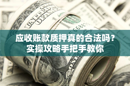 武汉应收账款质押真的合法吗？实操攻略手把手教你