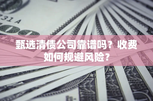 武汉甄选清债公司靠谱吗？收费如何规避风险？