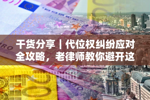 武汉干货分享｜代位权纠纷应对全攻略，老律师教你避开这5大雷区