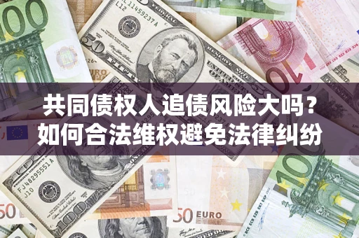 武汉共同债权人追债风险大吗?如何合法维权避免法律纠纷? 武汉共同债权人追债风险大吗?如何合法维权避免法律纠纷?