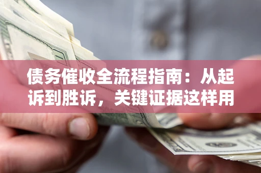 武汉债务催收全流程指南：从起诉到胜诉，关键证据这样用