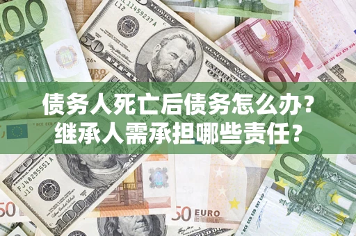武汉债务人死亡后债务怎么办？继承人需承担哪些责任？