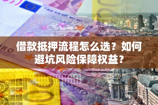 武汉借款抵押流程怎么选？如何避坑风险保障权益？