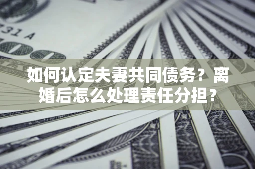 武汉如何认定夫妻共同债务？离婚后怎么处理责任分担？
