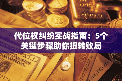 武汉代位权纠纷实战指南：5个关键步骤助你扭转败局