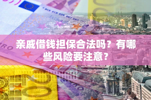 武汉亲戚借钱担保合法吗？有哪些风险要注意？