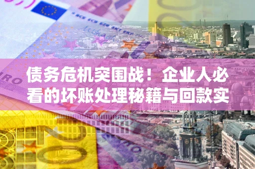 武汉债务危机突围战！企业人必看的坏账处理秘籍与回款实战指南