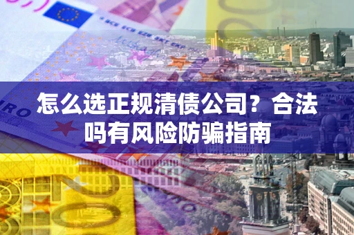 武汉怎么选正规清债公司？合法吗有风险防骗指南