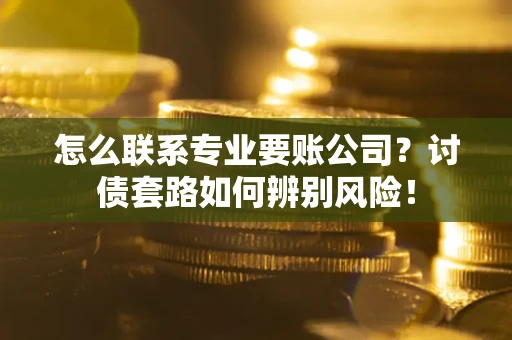 武汉怎么联系专业要账公司？讨债套路如何辨别风险！