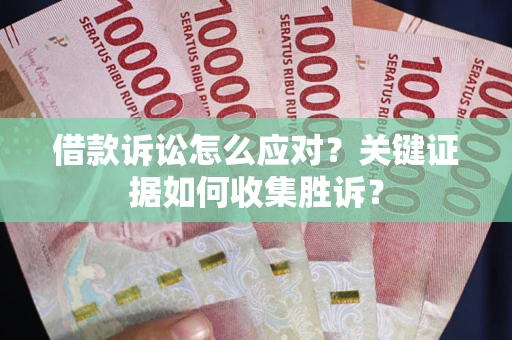 武汉借款诉讼怎么应对？关键证据如何收集胜诉？