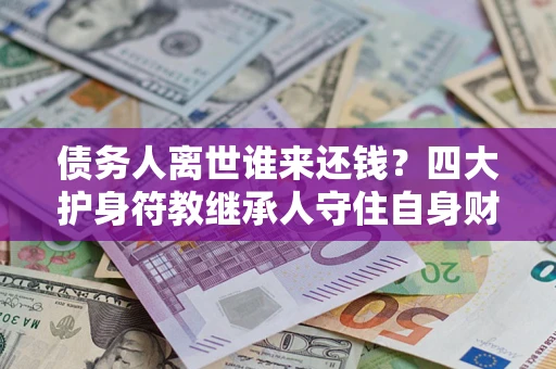 武汉债务人离世谁来还钱？四大护身符教继承人守住自身财产