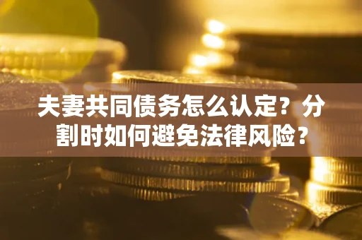 武汉夫妻共同债务怎么认定？分割时如何避免法律风险？
