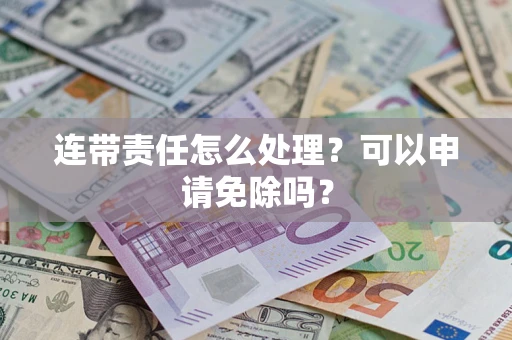 武汉连带责任怎么处理？可以申请免除吗？