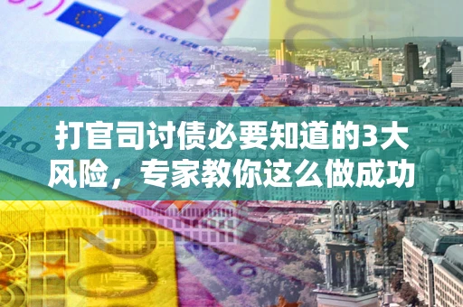 武汉打官司讨债必要知道的3大风险，专家教你这么做成功率飙升