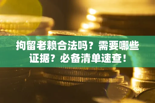 武汉拘留老赖合法吗？需要哪些证据？必备清单速查！