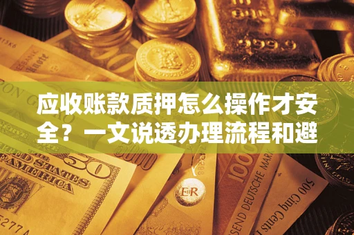 武汉应收账款质押怎么操作才安全？一文说透办理流程和避险绝招